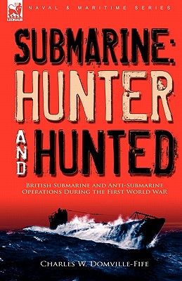 Submarine: Hunter & Hunted-British Submarine and Anti-Submarine Operations During the First World War - Charles W. Domville-fife