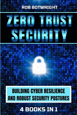 Zero Trust Security: Building Cyber Resilience & Robust Security Postures - Rob Botwright