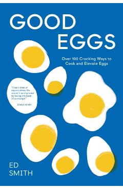 Good Eggs: Over 100 Cracking Ways to Cook and Elevate Eggs - Ed Smith