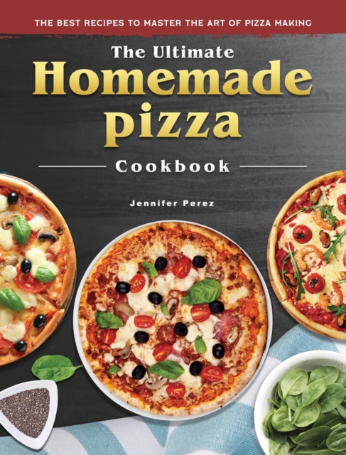 The Ultimate Homemade Pizza Cookbook: The Best Recipes to Master the Art of Pizza Making - Jennifer Perez
