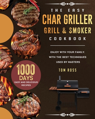 The Easy Char Griller Grill & Smoker Cookbook: 1000-Day Easy and Delicious Recipes to Enjoy with Your Family, with the Best Techniques Used by masters - Tom Ross