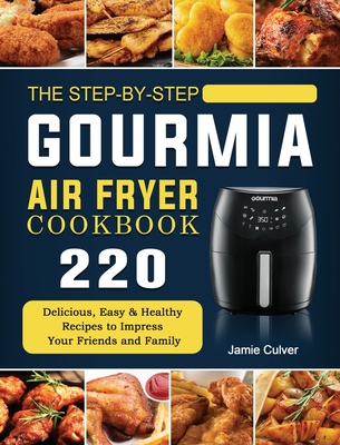 The Step-by-Step Gourmia Air Fryer Cookbook: 220 Delicious, Easy & Healthy Recipes to Impress Your Friends and Family - Jamie Culver