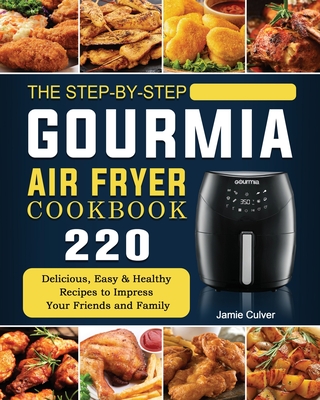 The Step-by-Step Gourmia Air Fryer Cookbook: 220 Delicious, Easy & Healthy Recipes to Impress Your Friends and Family - Jamie Culver
