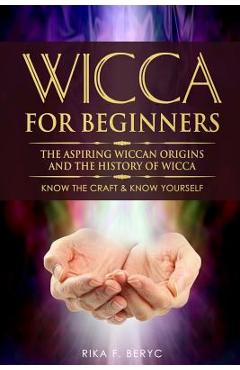 Wicca for Beginners: The Aspiring Wiccan Origins and the History of Wicca the Elements, Gods & Goddes, How to Perform Some Simple Spells fo - Rika F. Beryc