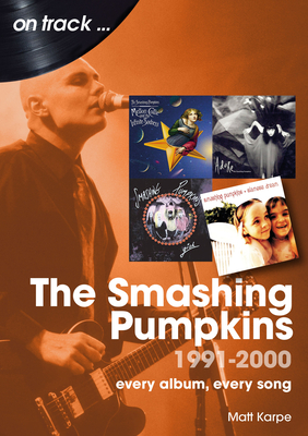 The Smashing Pumpkins 1991 to 2000: Every Album, Every Song - Matt Karpe