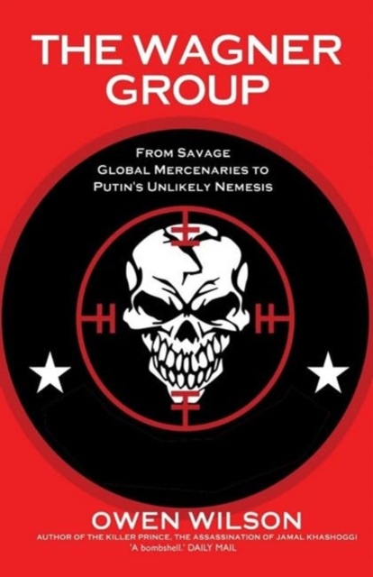 The Wagner Group: From Savage Global Mercenaries to Putin's Unlikely Nemesis - Owen Wilson