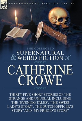 The Collected Supernatural and Weird Fiction of Catherine Crowe: Thirty-Five Short Stories of the Strange and Unusual Including the 'Evening Tales', ' - Catherine Crowe