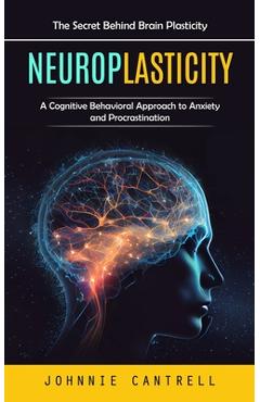 Coperta cărții 'Neuroplasticity: The Secret Behind Brain Plasticity (A Cognitive Behavioral Approach to Anxiety and Procrastination) -'