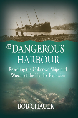 The Dangerous Harbour: Revealing the Unknown Ships and Wrecks of the Halifax Explosion - Bob Chaulk
