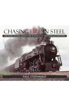 Coperta cărții 'Chasing Fire in Steel: One Man's Global Adventure in Search of American Locomotives - Paul Stephanus'