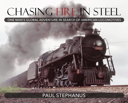 Coperta cărții 'Chasing Fire in Steel: One Man's Global Adventure in Search of American Locomotives - Paul Stephanus'