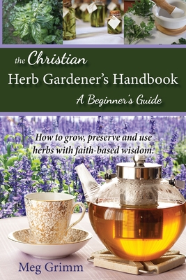 The Christian Herb Gardener's Handbook: A Beginner's Guide - Meg Grimm