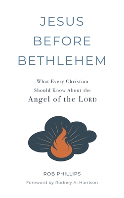 Jesus Before Bethlehem: What Every Christian Should Know About the Angel of the Lord - Rob Phillips