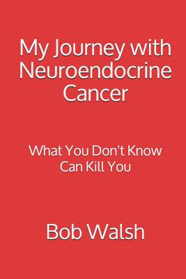 My Journey with Neuroendocrine Cancer: What You Don't Know Can Kill You - Bob Walsh