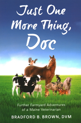 Just One More Thing, Doc: Further Farmyard Adventures of a Maine Veterinarian - Bradford B. Brown