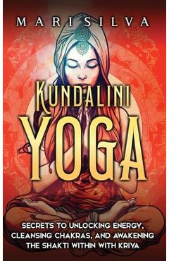 Coperta cărții 'Kundalini Yoga: Secrets to Unlocking Energy, Cleansing Chakras, and Awakening the Shakti within with Kriya - Mari Silva'