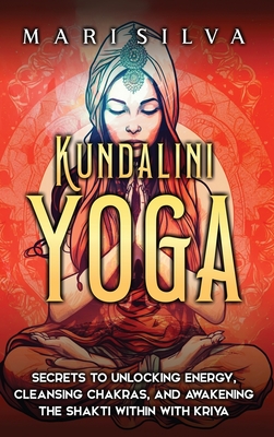 Kundalini Yoga: Secrets to Unlocking Energy, Cleansing Chakras, and Awakening the Shakti within with Kriya - Mari Silva