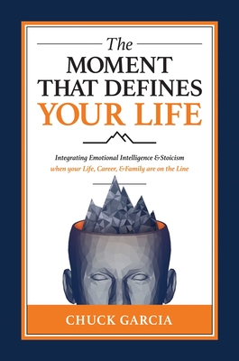 The Moment That Defines Your Life: Integrating Emotional Intelligence and Stoicism When Your Life, Career, and Family Are on the Line - Chuck Garcia