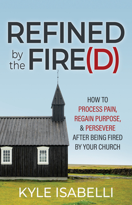 Refined by the Fire(d): How to Process Pain, Regain Purpose, and Persevere After Being Fired by Your Church - Kyle Isabelli