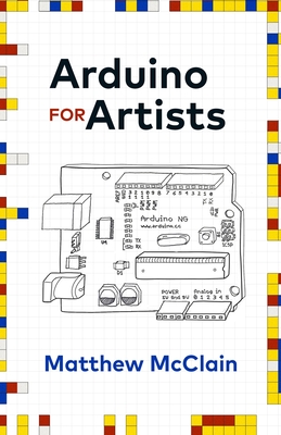 Arduino for Artists: How to Create Stunning Multimedia Art with Electronics - Matthew Mcclain