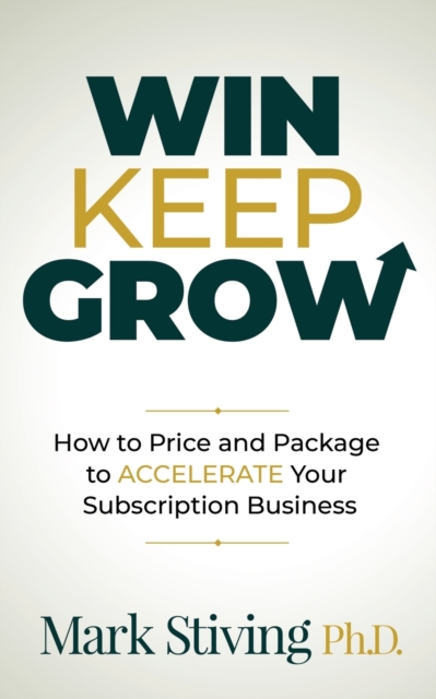 Win Keep Grow: How to Price and Package to Accelerate Your Subscription Business - Mark Stiving