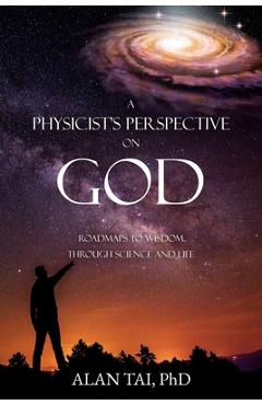 Coperta cărții 'A PHYSICIST'S PERSPECTIVE on GOD: Roadmaps to Wisdom Through Science and Life - Alan Tai Ph D.'