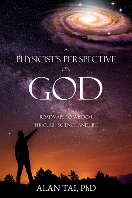 Coperta cărții 'A PHYSICIST'S PERSPECTIVE on GOD: Roadmaps to Wisdom Through Science and Life - Alan Tai Ph D.'
