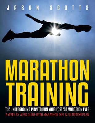Marathon Training: The Underground Plan To Run Your Fastest Marathon Ever: A Week by Week Guide With Marathon Diet & Nutrition Plan - Jason Scotts