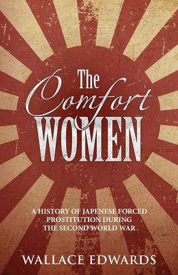 The Comfort Women: A History of Japenese Forced Prostitution During the Second World War - Wallace Edwards