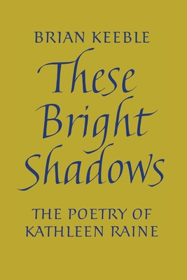 These Bright Shadows: The Poetry of Kathleen Raine - Brian Keeble