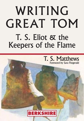 Writing Great Tom: T. S. Eliot and the Keepers of the Flame - T. S. Matthews