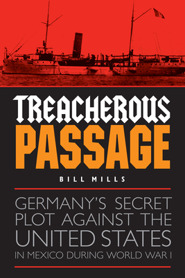 Treacherous Passage: Germany's Secret Plot Against the United States in Mexico During World War I - Bill Mills