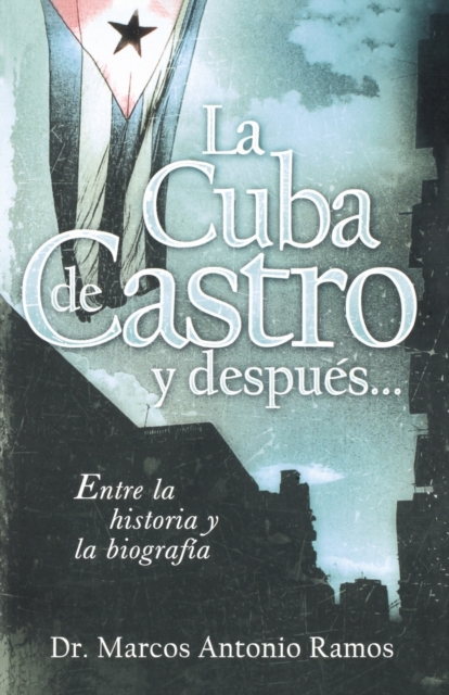 La Cuba de Castro Y Después...: Entre La Historia Y La Biografía - Marcos Antonio Ramos