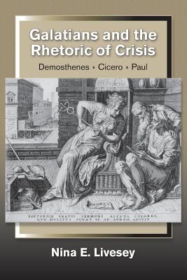 Galatians and the Rhetoric of Crisis: Demosthenes-Cicero-Paul - Nina E. Livesey