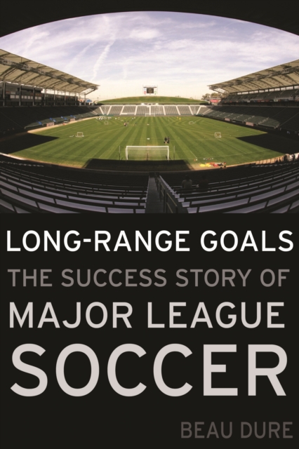 Long-Range Goals: The Success Story of Major League Soccer - Beau Dure