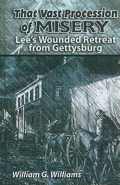 That Vast Procession of Misery: Lee's Wounded Retreat from Gettysburg - William G. Williams