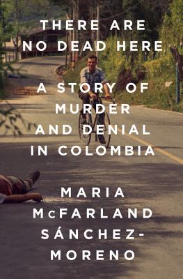 There Are No Dead Here: A Story of Murder and Denial in Colombia - Maria Mcfarland Sánchez-moreno