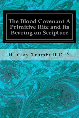 The Blood Covenant A Primitive Rite and Its Bearing on Scripture - H. Clay Trumbull D. D.
