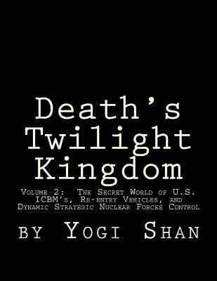 Death's Twilight Kingdom: Volume 2: The Secret World of U.S. ICBM's, Re-entry Vehicles, and Dynamic Strategic Nuclear Forces Control - S. Yogi Shan
