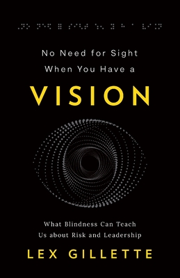 No Need for Sight When You Have a Vision: What Blindness Can Teach Us about Risk and Leadership - Lex Gillette