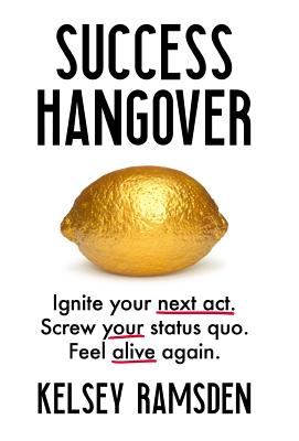 Success Hangover: Ignite your next act. Screw your status quo. Feel alive again. - Kelsey Ramsden