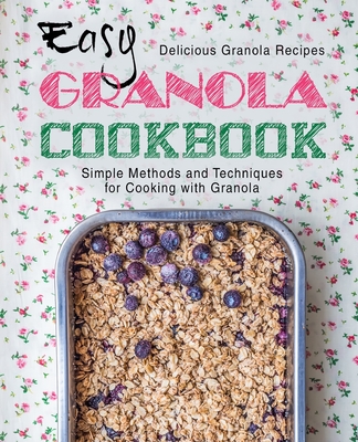 Easy Granola Cookbook: Delicious Granola Recipes; Simple Methods and Techniques for Cooking with Granola - Booksumo Press