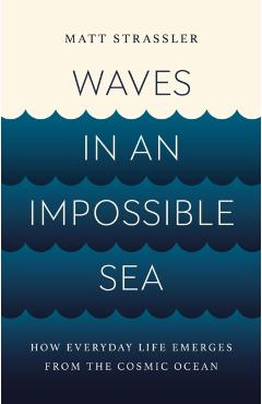 Waves in an Impossible Sea: How Everyday Life Emerges from the Cosmic Ocean - Matt Strassler