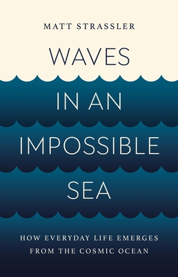 Waves in an Impossible Sea: How Everyday Life Emerges from the Cosmic Ocean - Matt Strassler