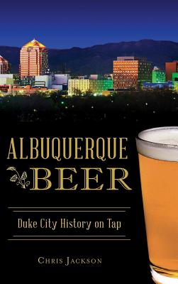 Albuquerque Beer: Duke City History on Tap - Chris Jackson