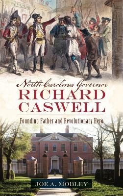 North Carolina Governor Richard Caswell: Founding Father and Revolutionary Hero - Joe A. Mobley