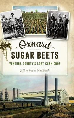 Oxnard Sugar Beets: Ventura County's Lost Cash Crop - Jeffrey Maulhardt