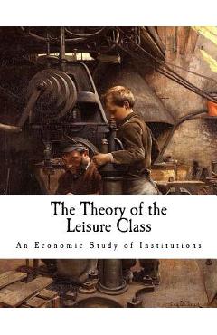 Coperta cărții 'The Theory of the Leisure Class: An Economic Study of Institutions - Thorstein Veblen'