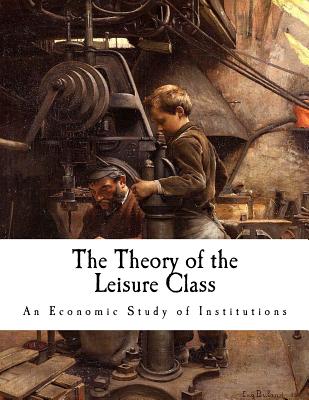 The Theory of the Leisure Class: An Economic Study of Institutions - Thorstein Veblen
