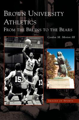 Brown University Athletics: From the Bruins to the Bears - Gordon M. Morton